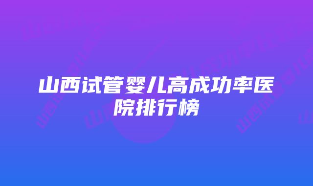 山西试管婴儿高成功率医院排行榜