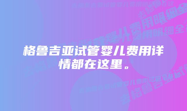 格鲁吉亚试管婴儿费用详情都在这里。