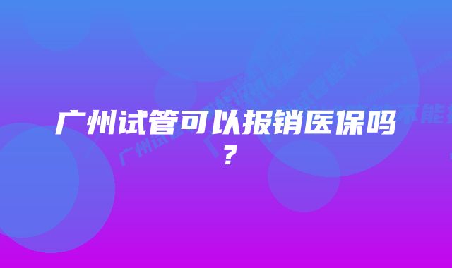 广州试管可以报销医保吗？