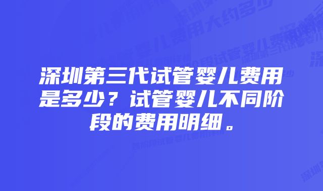 深圳第三代试管婴儿费用是多少？试管婴儿不同阶段的费用明细。