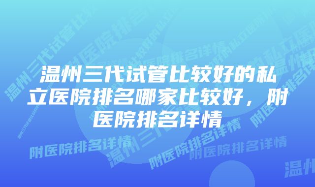 温州三代试管比较好的私立医院排名哪家比较好，附医院排名详情