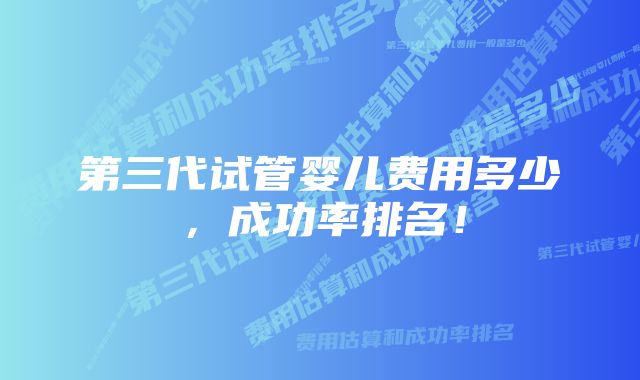 第三代试管婴儿费用多少，成功率排名！