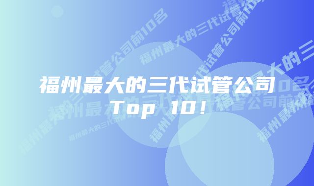 福州最大的三代试管公司Top 10！