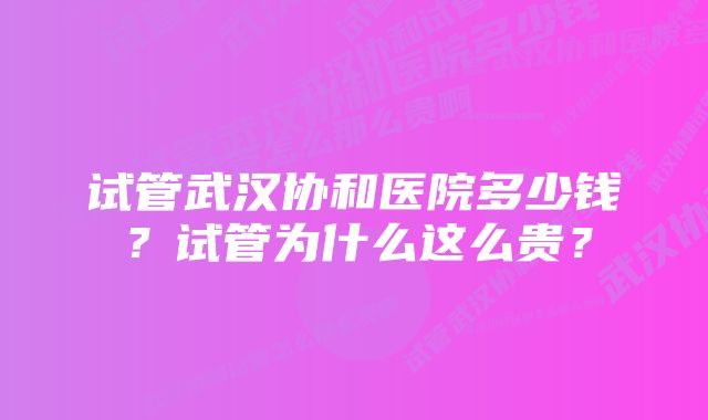 试管武汉协和医院多少钱？试管为什么这么贵？