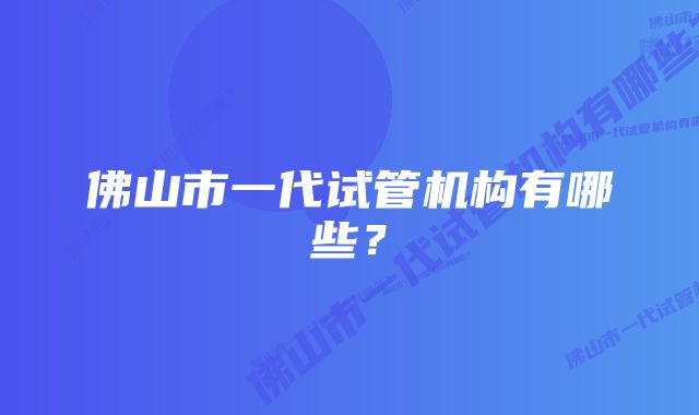 佛山市一代试管机构有哪些？