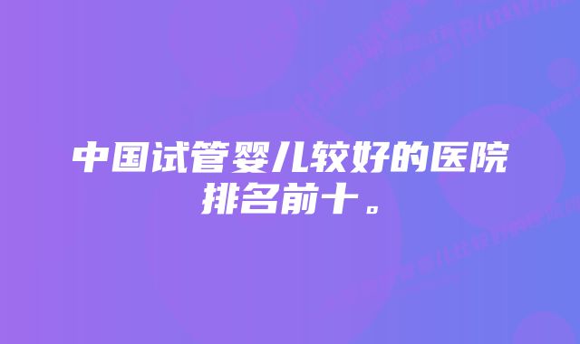 中国试管婴儿较好的医院排名前十。