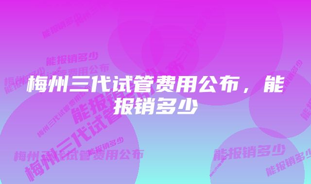 梅州三代试管费用公布，能报销多少