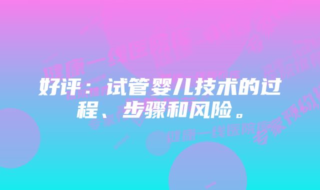 好评：试管婴儿技术的过程、步骤和风险。