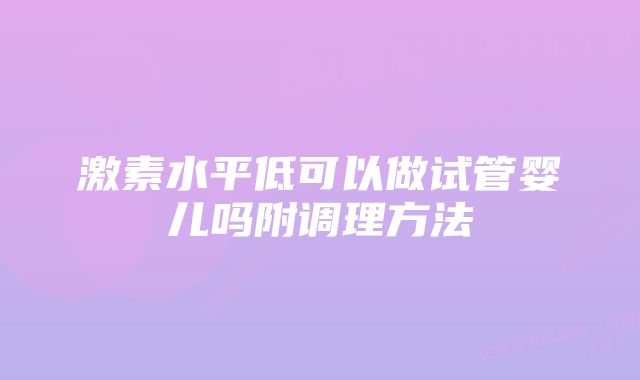 激素水平低可以做试管婴儿吗附调理方法