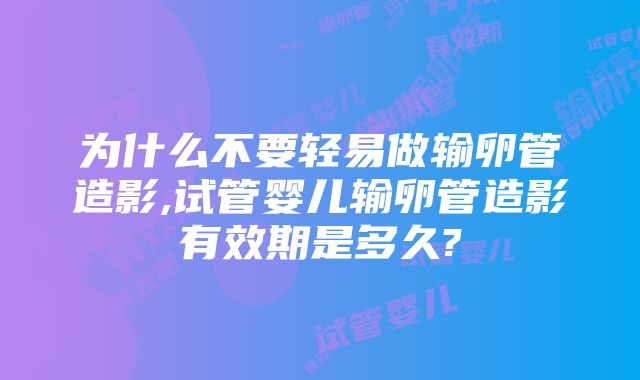 为什么不要轻易做输卵管造影,试管婴儿输卵管造影有效期是多久?