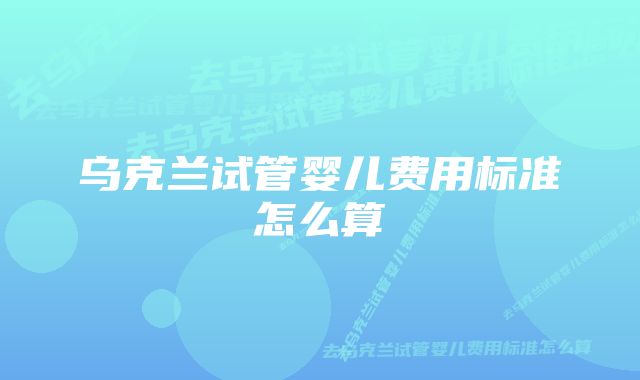 乌克兰试管婴儿费用标准怎么算