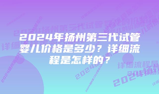 2024年扬州第三代试管婴儿价格是多少？详细流程是怎样的？