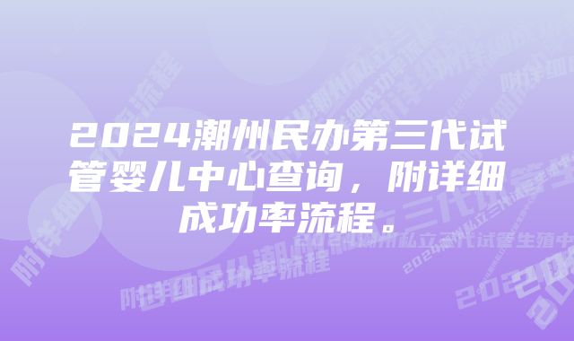 2024潮州民办第三代试管婴儿中心查询，附详细成功率流程。