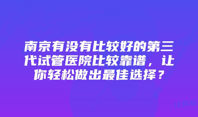 南京有没有比较好的第三代试管医院比较靠谱，让你轻松做出最佳选择？