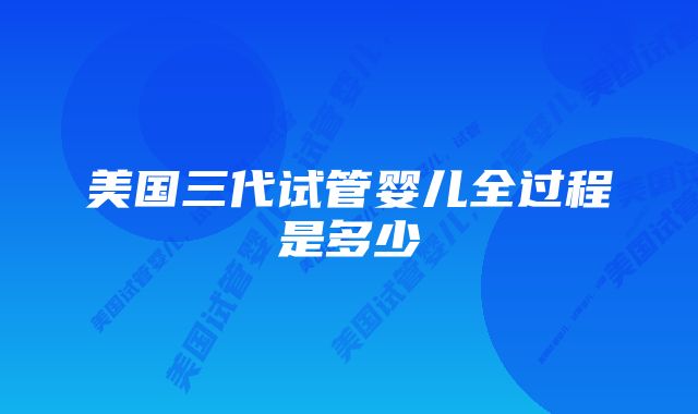 美国三代试管婴儿全过程是多少