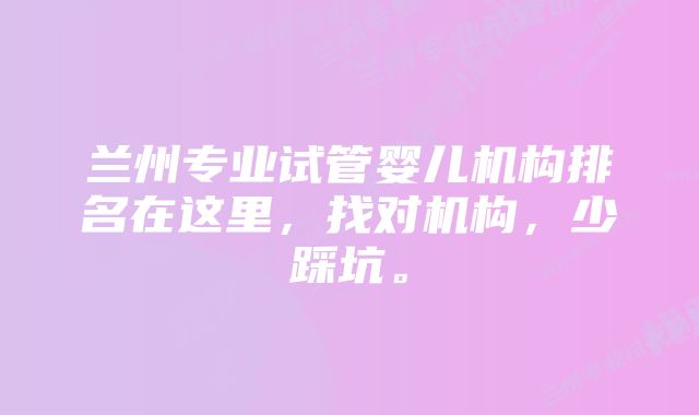 兰州专业试管婴儿机构排名在这里，找对机构，少踩坑。