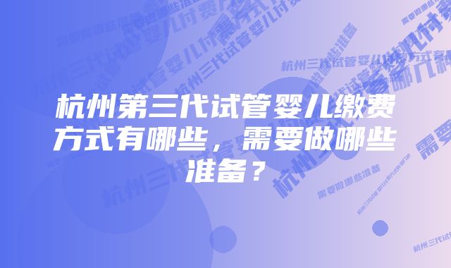 杭州第三代试管婴儿缴费方式有哪些，需要做哪些准备？