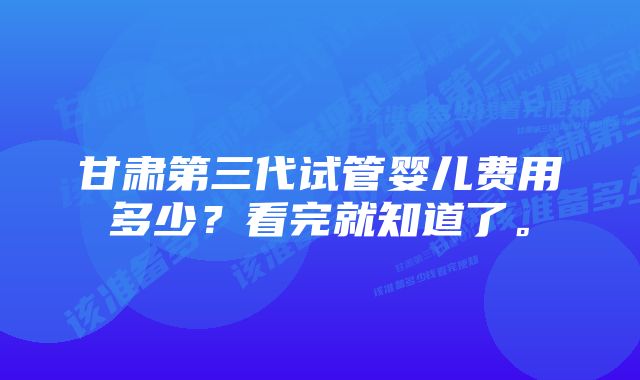 甘肃第三代试管婴儿费用多少？看完就知道了。