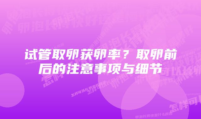 试管取卵获卵率？取卵前后的注意事项与细节