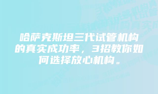 哈萨克斯坦三代试管机构的真实成功率，3招教你如何选择放心机构。