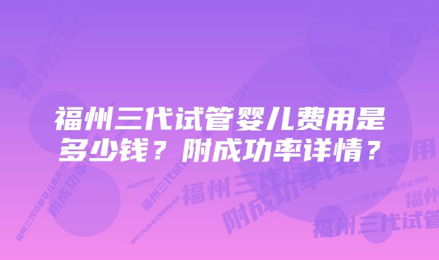 福州三代试管婴儿费用是多少钱？附成功率详情？