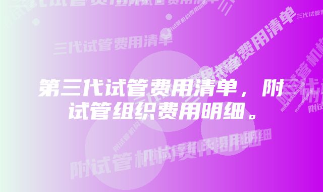 第三代试管费用清单，附试管组织费用明细。