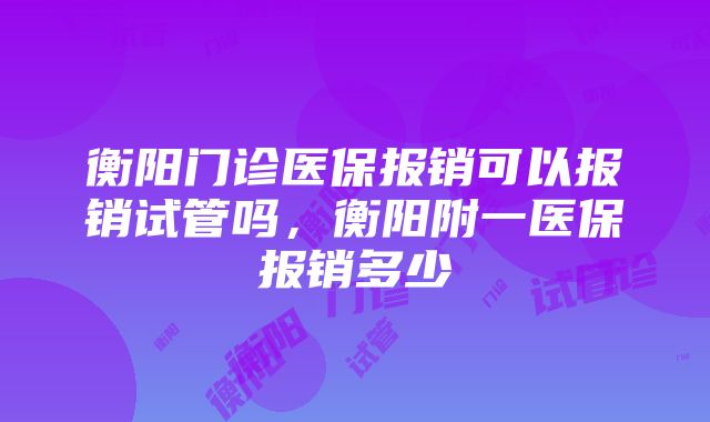 衡阳门诊医保报销可以报销试管吗，衡阳附一医保报销多少