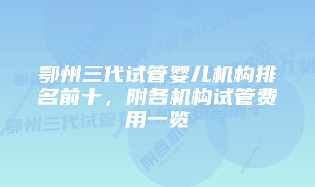 鄂州三代试管婴儿机构排名前十，附各机构试管费用一览