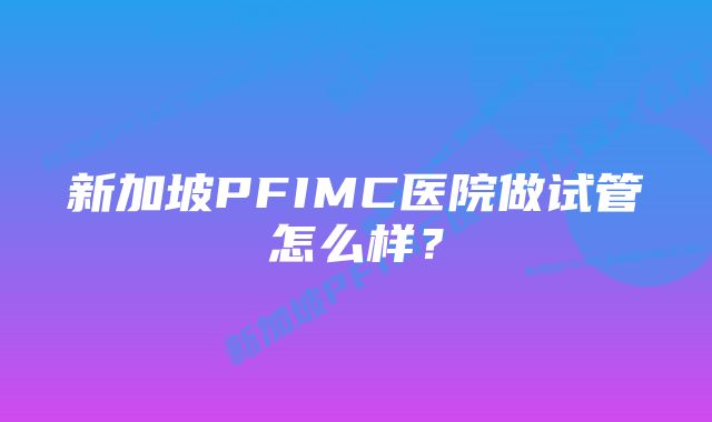 新加坡PFIMC医院做试管怎么样？