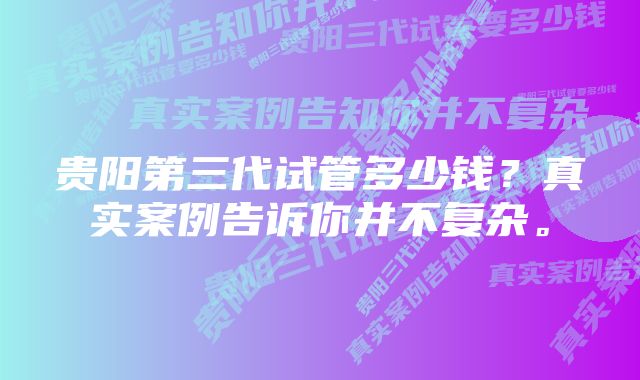 贵阳第三代试管多少钱？真实案例告诉你并不复杂。