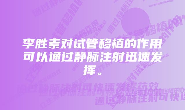 李胜素对试管移植的作用可以通过静脉注射迅速发挥。