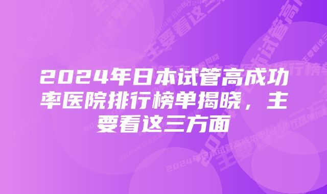 2024年日本试管高成功率医院排行榜单揭晓，主要看这三方面