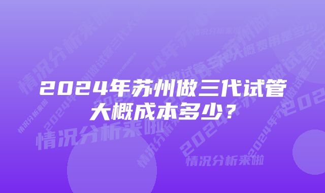 2024年苏州做三代试管大概成本多少？