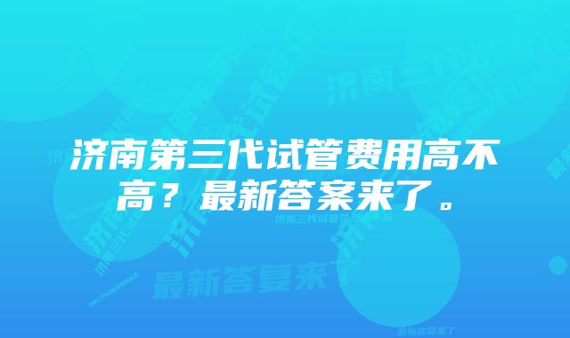 济南第三代试管费用高不高？最新答案来了。