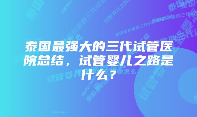 泰国最强大的三代试管医院总结，试管婴儿之路是什么？