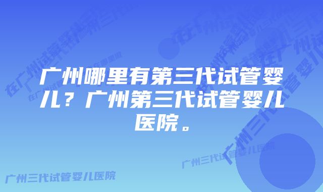 广州哪里有第三代试管婴儿？广州第三代试管婴儿医院。