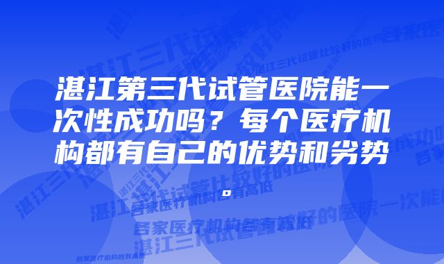 湛江第三代试管医院能一次性成功吗？每个医疗机构都有自己的优势和劣势。