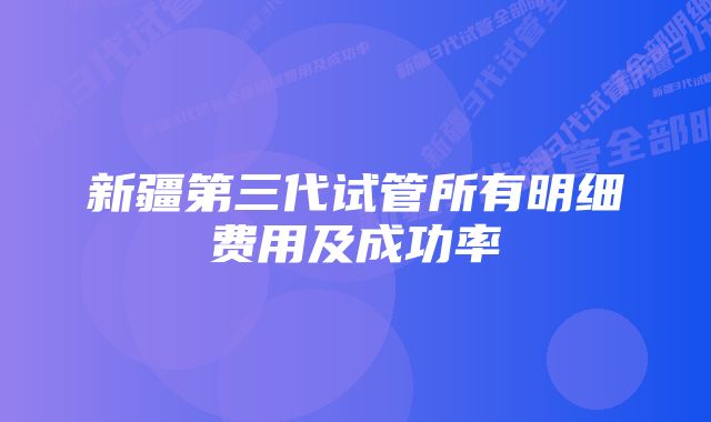 新疆第三代试管所有明细费用及成功率