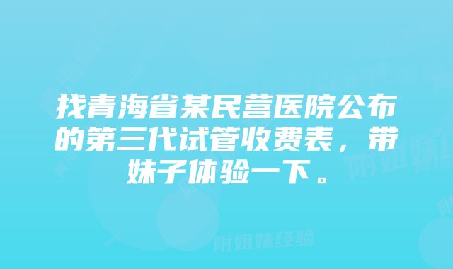 找青海省某民营医院公布的第三代试管收费表，带妹子体验一下。