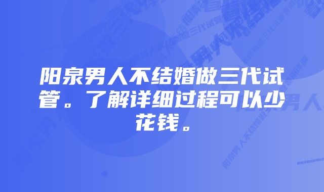 阳泉男人不结婚做三代试管。了解详细过程可以少花钱。