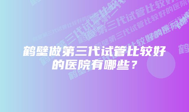 鹤壁做第三代试管比较好的医院有哪些？