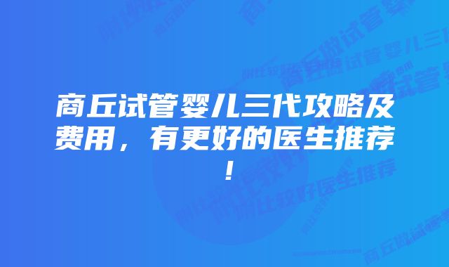 商丘试管婴儿三代攻略及费用，有更好的医生推荐！