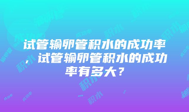 试管输卵管积水的成功率，试管输卵管积水的成功率有多大？