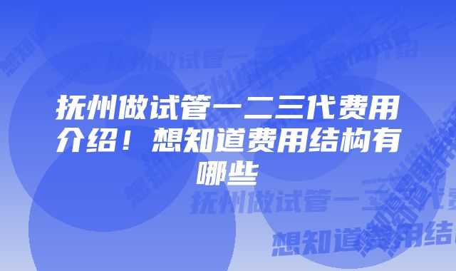 抚州做试管一二三代费用介绍！想知道费用结构有哪些