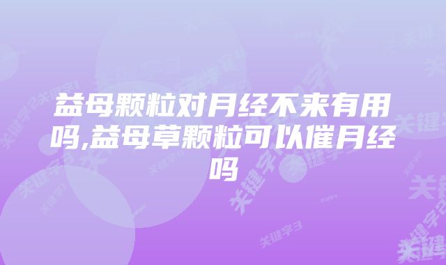 益母颗粒对月经不来有用吗,益母草颗粒可以催月经吗