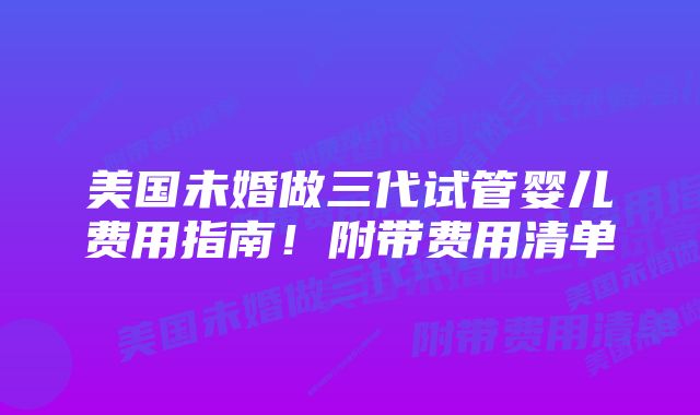 美国未婚做三代试管婴儿费用指南！附带费用清单