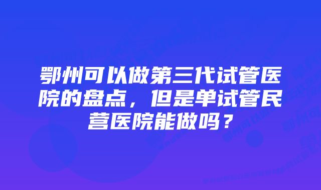 鄂州可以做第三代试管医院的盘点，但是单试管民营医院能做吗？