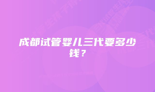 成都试管婴儿三代要多少钱？