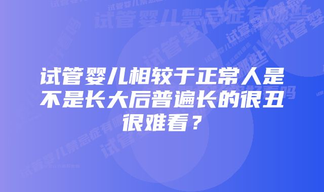 试管婴儿相较于正常人是不是长大后普遍长的很丑很难看？