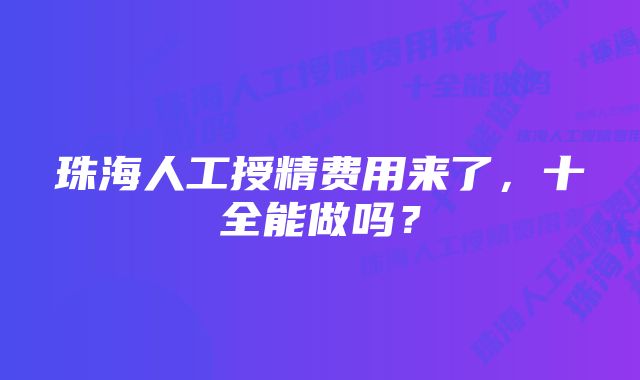 珠海人工授精费用来了，十全能做吗？